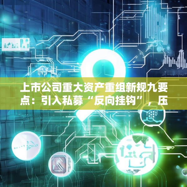上市公司重大资产重组新规九要点：引入私募“反向挂钩”，压缩审核流程
