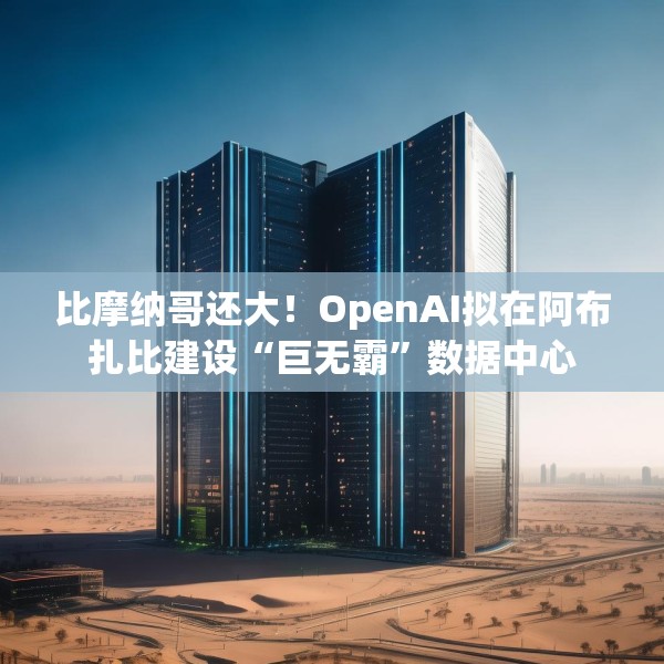比摩纳哥还大！OpenAI拟在阿布扎比建设“巨无霸”数据中心