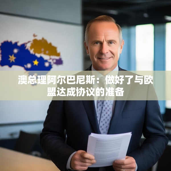 澳总理阿尔巴尼斯：做好了与欧盟达成协议的准备