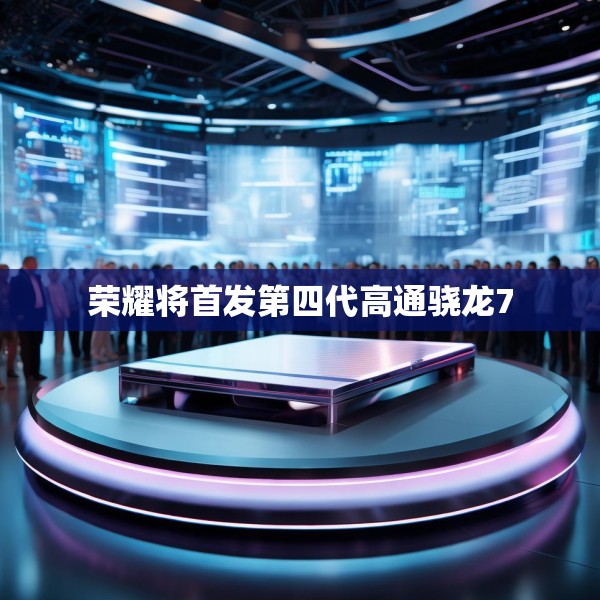 荣耀将首发第四代高通骁龙7