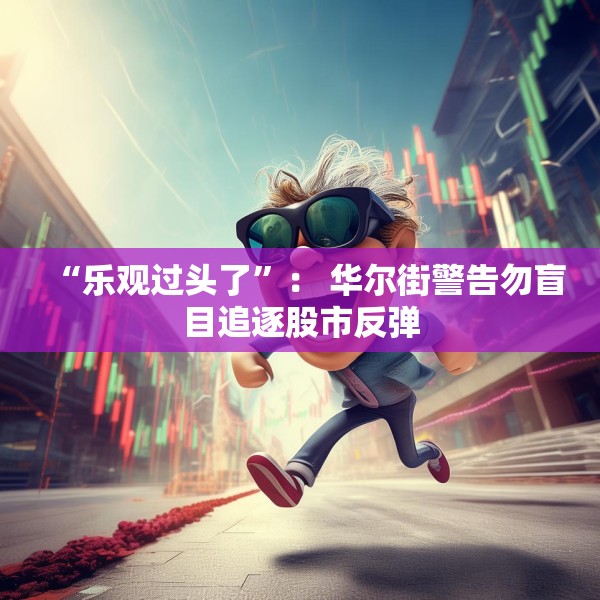 “乐观过头了”： 华尔街警告勿盲目追逐股市反弹