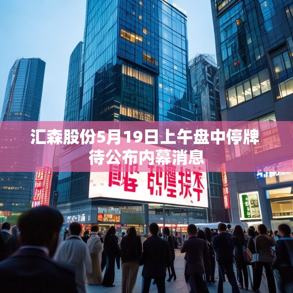 汇森股份5月19日上午盘中停牌 待公布内幕消息