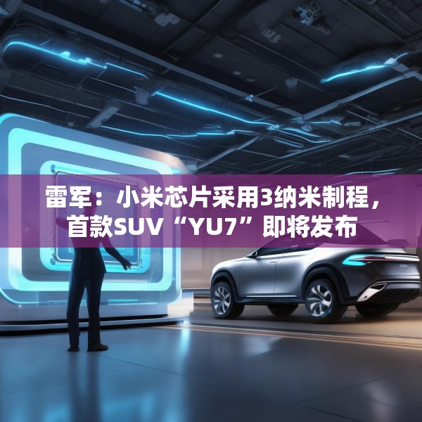 雷军：小米芯片采用3纳米制程，首款SUV“YU7”即将发布