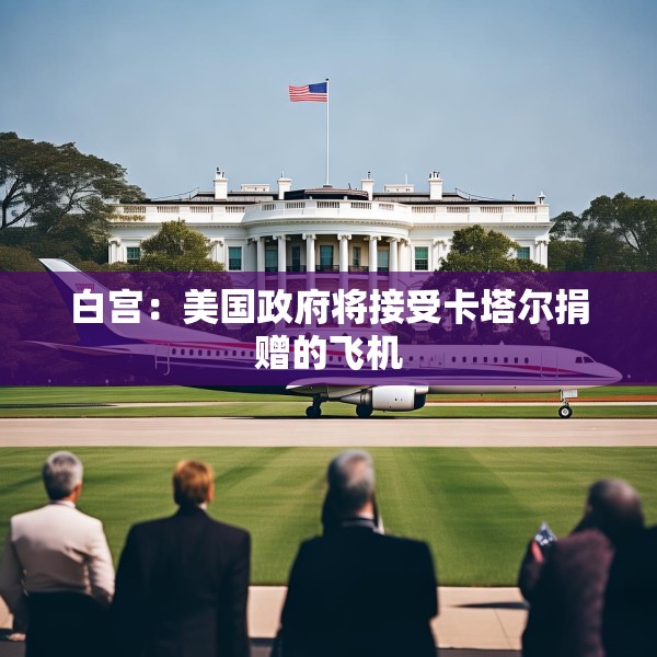 白宫：美国政府将接受卡塔尔捐赠的飞机