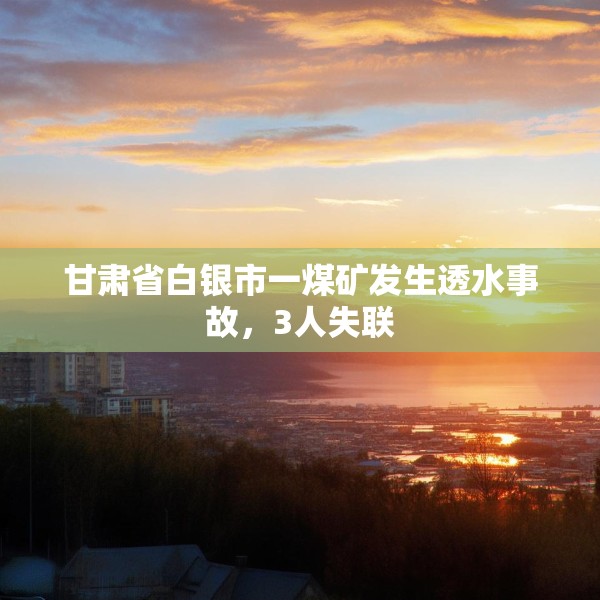 甘肃省白银市一煤矿发生透水事故，3人失联