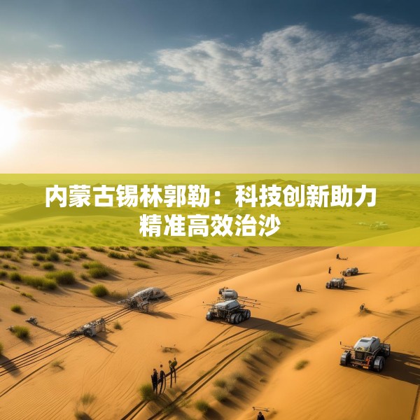 内蒙古锡林郭勒：科技创新助力精准高效治沙