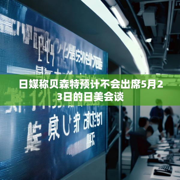 日媒称贝森特预计不会出席5月23日的日美会谈