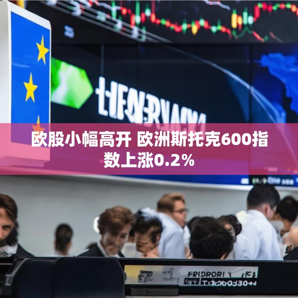 欧股小幅高开 欧洲斯托克600指数上涨0.2%