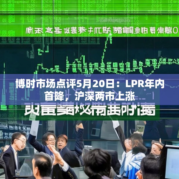 博时市场点评5月20日：LPR年内首降，沪深两市上涨