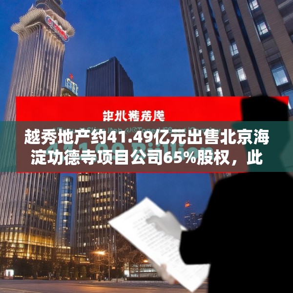 越秀地产约41.49亿元出售北京海淀功德寺项目公司65%股权，此前已质押给华润置地