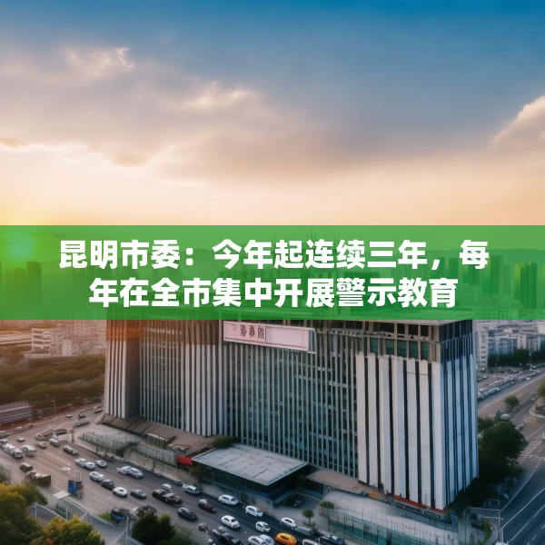 昆明市委：今年起连续三年，每年在全市集中开展警示教育