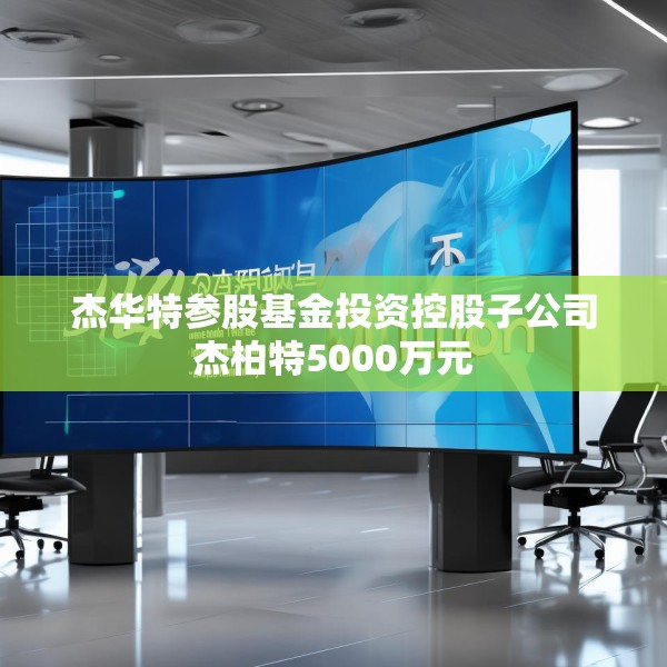 杰华特参股基金投资控股子公司杰柏特5000万元