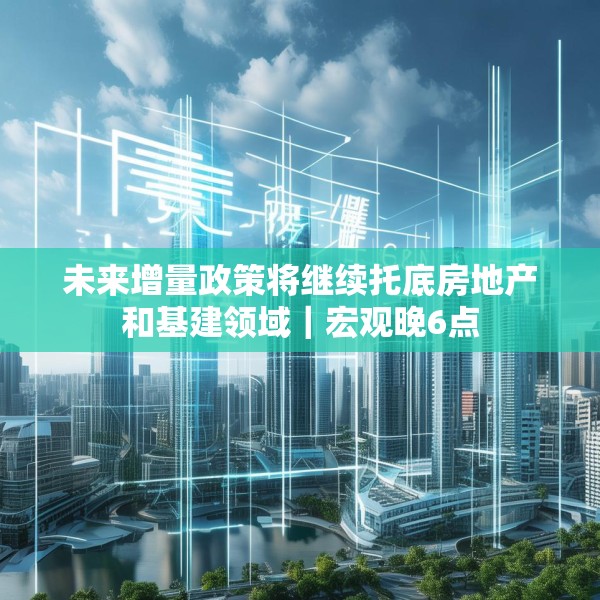 未来增量政策将继续托底房地产和基建领域｜宏观晚6点