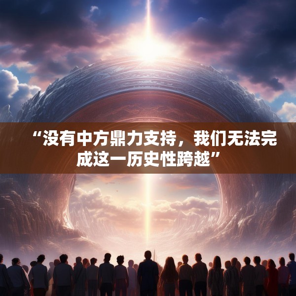“没有中方鼎力支持，我们无法完成这一历史性跨越”
