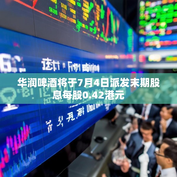 华润啤酒将于7月4日派发末期股息每股0.42港元