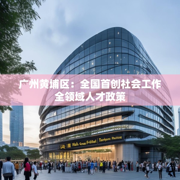 广州黄埔区：全国首创社会工作全领域人才政策