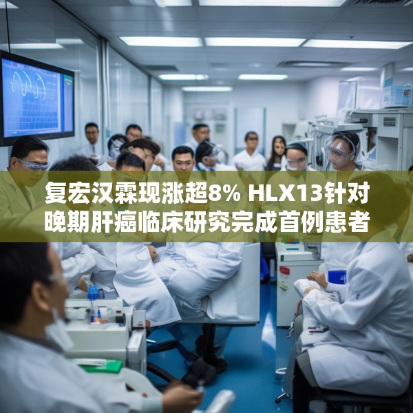 复宏汉霖现涨超8% HLX13针对晚期肝癌临床研究完成首例患者给药