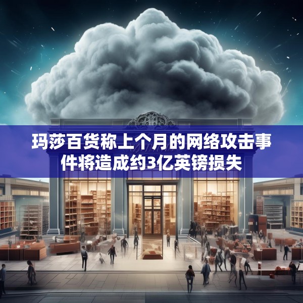 玛莎百货称上个月的网络攻击事件将造成约3亿英镑损失