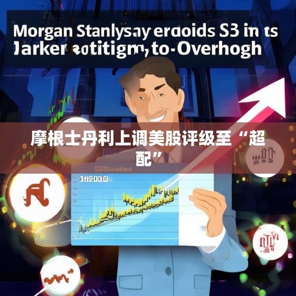 摩根士丹利上调美股评级至“超配”