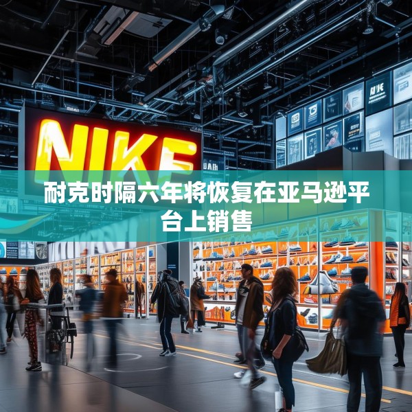 耐克时隔六年将恢复在亚马逊平台上销售