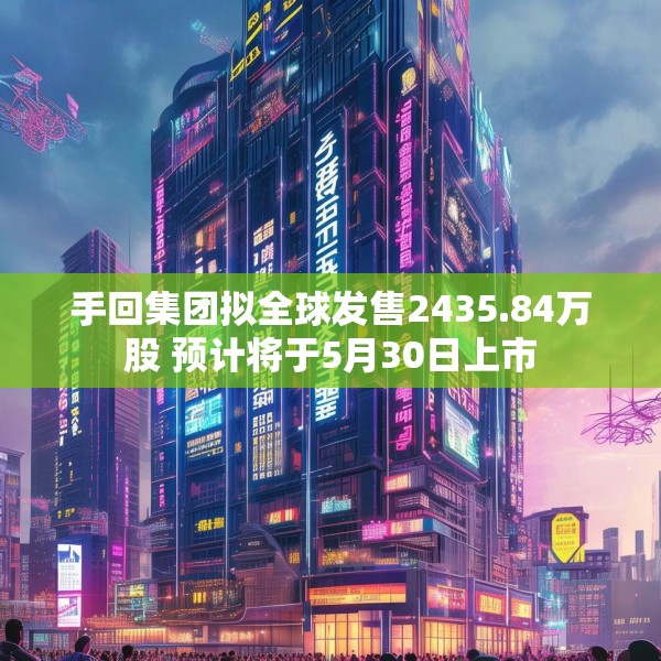 手回集团拟全球发售2435.84万股 预计将于5月30日上市