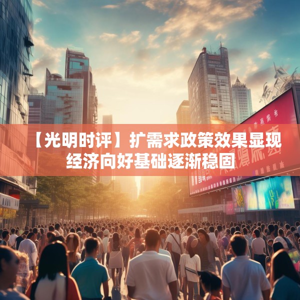 【光明时评】扩需求政策效果显现经济向好基础逐渐稳固