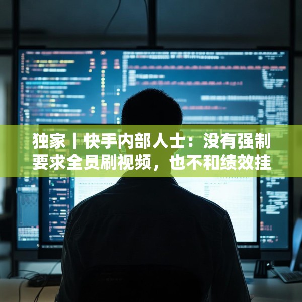 独家｜快手内部人士：没有强制要求全员刷视频，也不和绩效挂钩