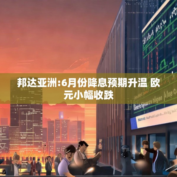 邦达亚洲:6月份降息预期升温 欧元小幅收跌