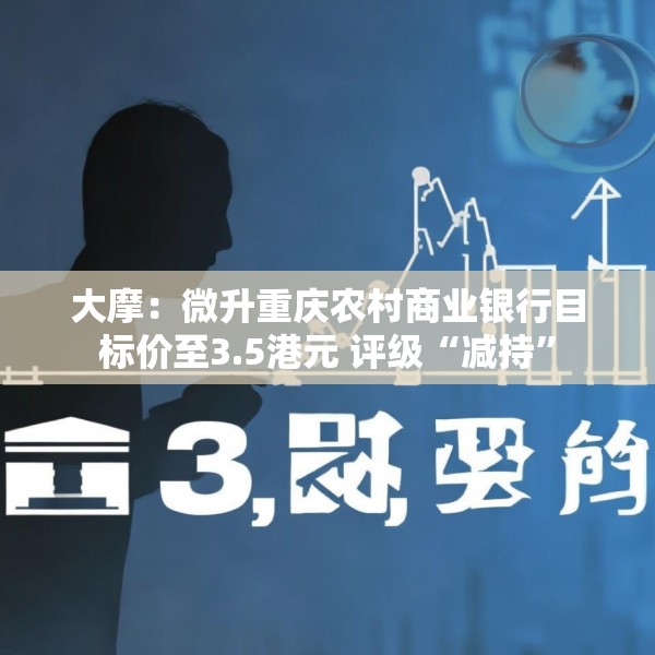 大摩：微升重庆农村商业银行目标价至3.5港元 评级“减持”