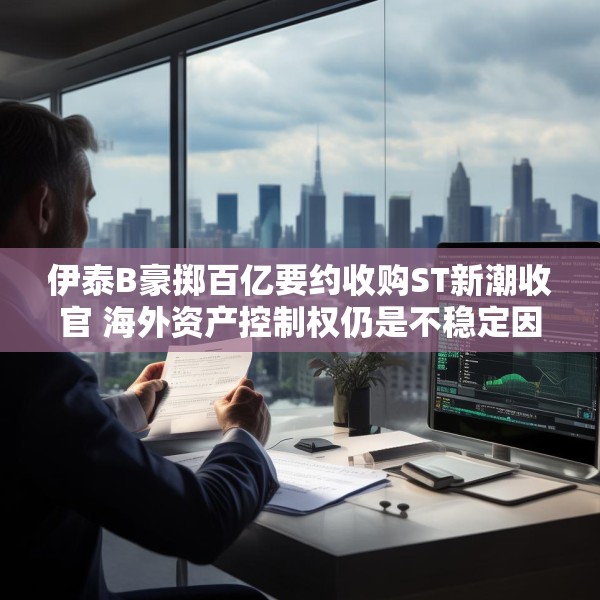 伊泰B豪掷百亿要约收购ST新潮收官 海外资产控制权仍是不稳定因素