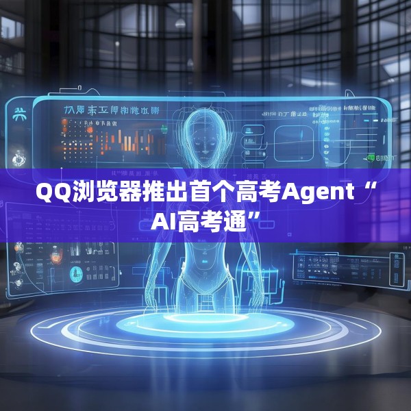 QQ浏览器推出首个高考Agent“AI高考通”