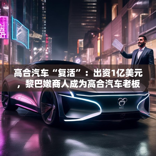 高合汽车“复活”：出资1亿美元，黎巴嫩商人成为高合汽车老板