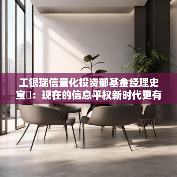 工银瑞信量化投资部基金经理史宝珖：现在的信息平权新时代更有温度