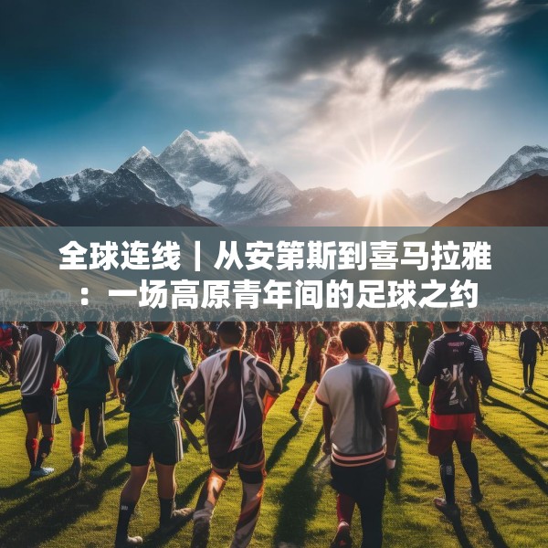全球连线｜从安第斯到喜马拉雅：一场高原青年间的足球之约