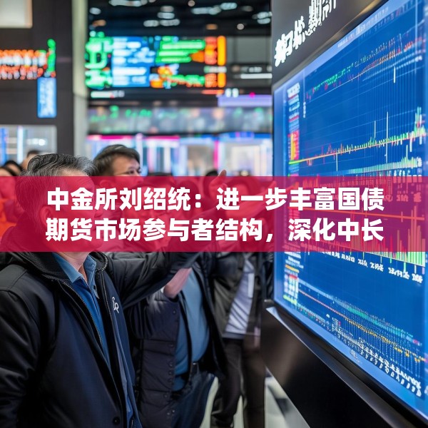 中金所刘绍统：进一步丰富国债期货市场参与者结构，深化中长期资金参与力度