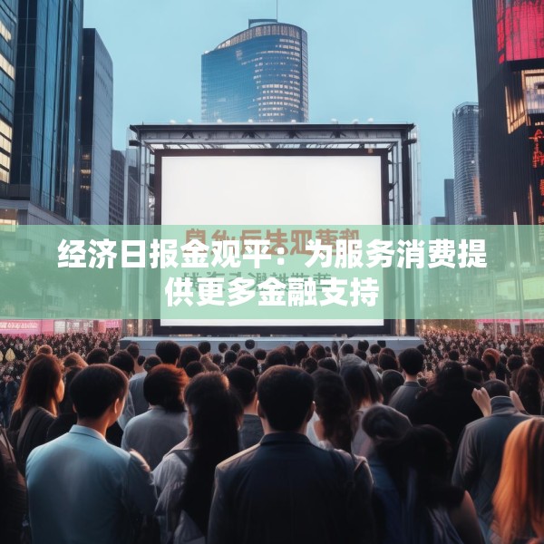 经济日报金观平：为服务消费提供更多金融支持