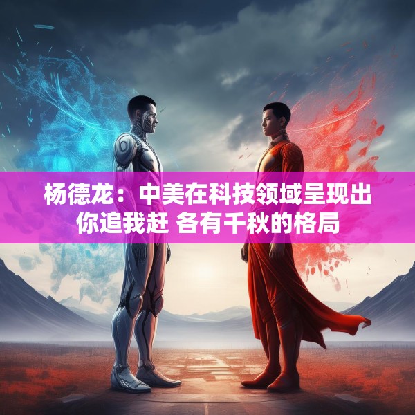 杨德龙：中美在科技领域呈现出你追我赶 各有千秋的格局