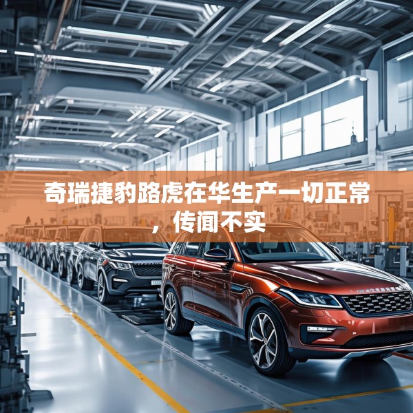 奇瑞捷豹路虎在华生产一切正常，传闻不实