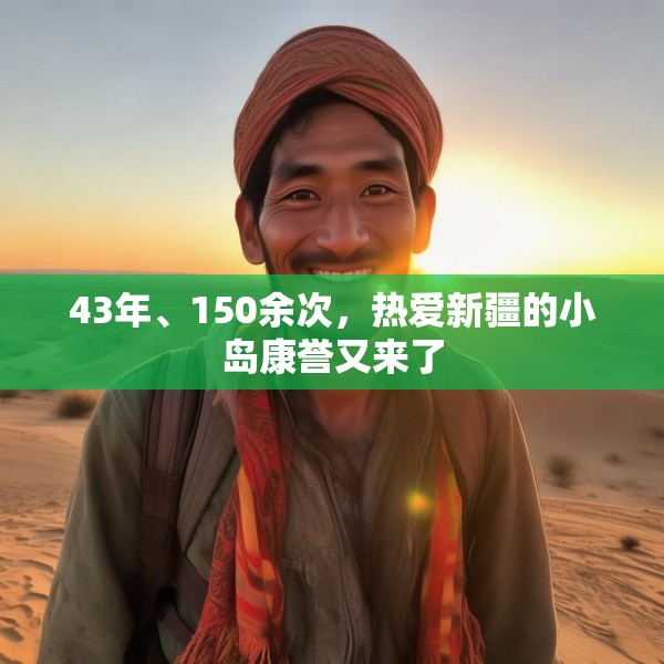 43年、150余次，热爱新疆的小岛康誉又来了