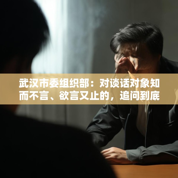 武汉市委组织部：对谈话对象知而不言、欲言又止的，追问到底