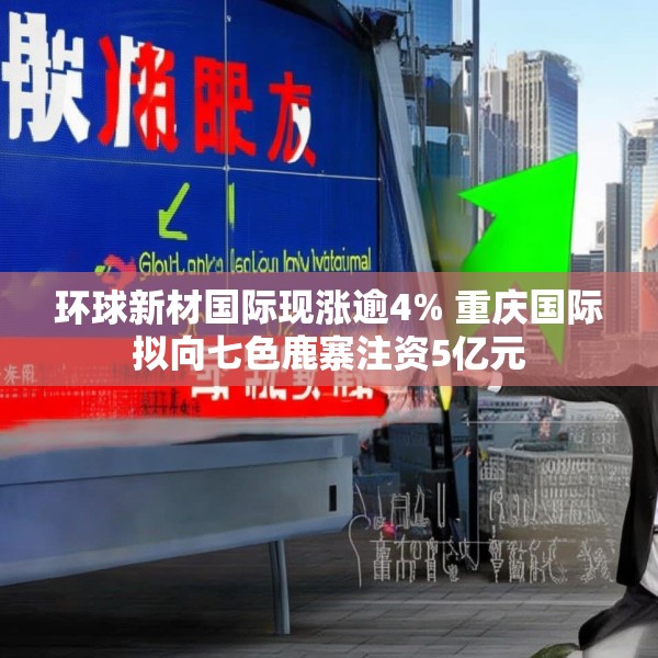 环球新材国际现涨逾4% 重庆国际拟向七色鹿寨注资5亿元