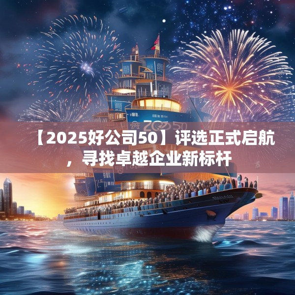 【2025好公司50】评选正式启航，寻找卓越企业新标杆