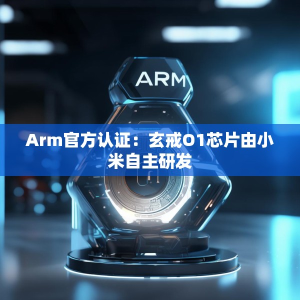 Arm官方认证：玄戒O1芯片由小米自主研发