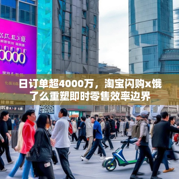 日订单超4000万，淘宝闪购x饿了么重塑即时零售效率边界