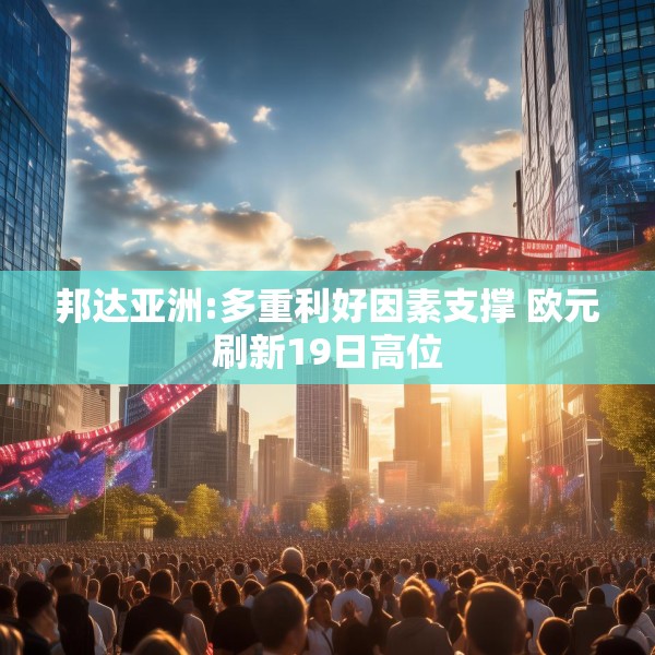 邦达亚洲:多重利好因素支撑 欧元刷新19日高位