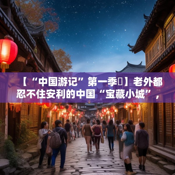 【“中国游记”第一季㉛】老外都忍不住安利的中国“宝藏小城”，等你来打卡~