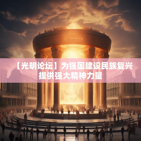 【光明论坛】为强国建设民族复兴提供强大精神力量