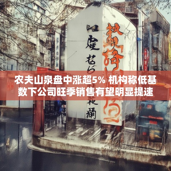 农夫山泉盘中涨超5% 机构称低基数下公司旺季销售有望明显提速