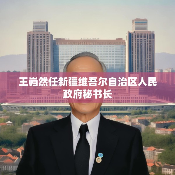 王岿然任新疆维吾尔自治区人民政府秘书长