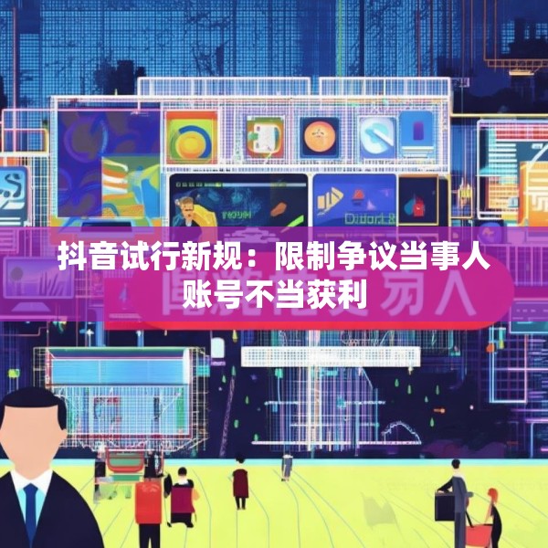 抖音试行新规：限制争议当事人账号不当获利